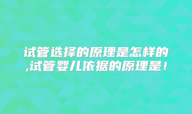 试管选择的原理是怎样的,试管婴儿依据的原理是!
