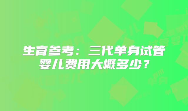 生育参考：三代单身试管婴儿费用大概多少？