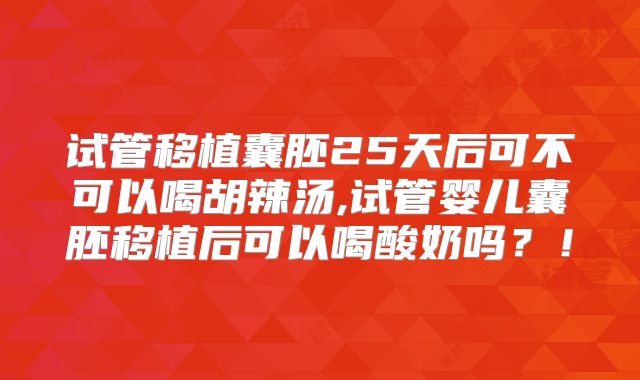 试管移植囊胚25天后可不可以喝胡辣汤,试管婴儿囊胚移植后可以喝酸奶吗？！