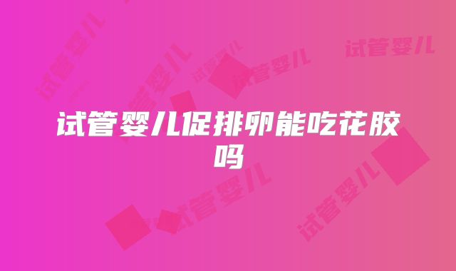 试管婴儿促排卵能吃花胶吗