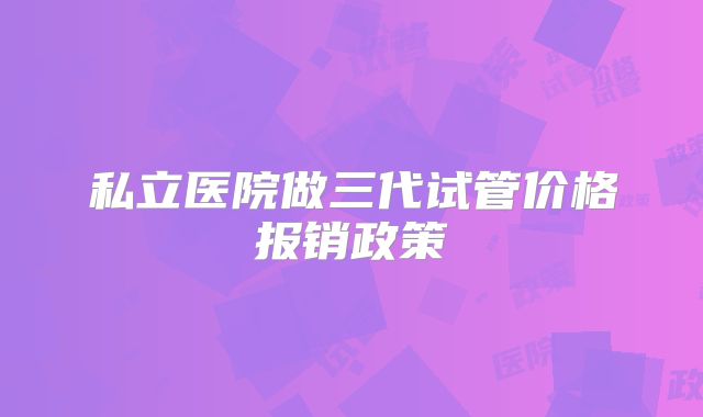 私立医院做三代试管价格报销政策