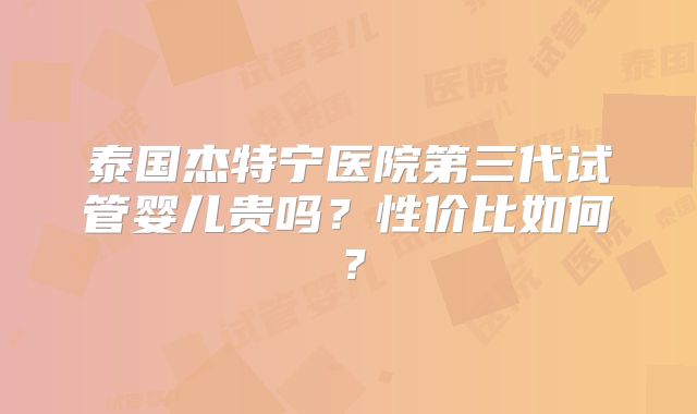 泰国杰特宁医院第三代试管婴儿贵吗？性价比如何？