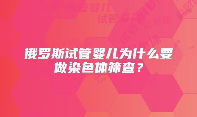 俄罗斯试管婴儿为什么要做染色体筛查？