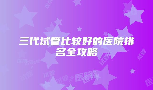 三代试管比较好的医院排名全攻略