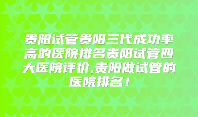 贵阳试管贵阳三代成功率高的医院排名贵阳试管四大医院评价,贵阳做试管的医院排名！