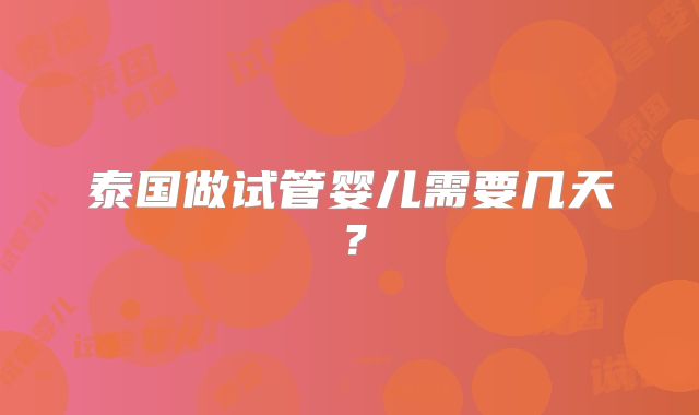 泰国做试管婴儿需要几天？