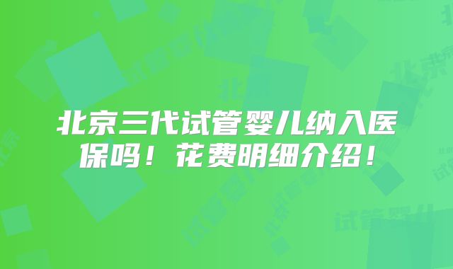 北京三代试管婴儿纳入医保吗！花费明细介绍！