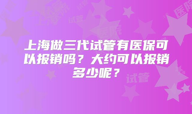 上海做三代试管有医保可以报销吗？大约可以报销多少呢？