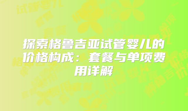 探索格鲁吉亚试管婴儿的价格构成：套餐与单项费用详解