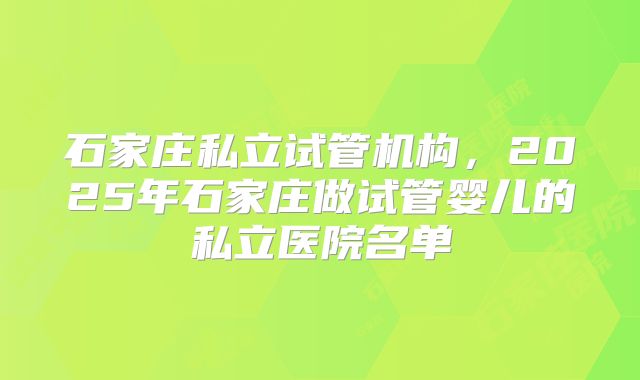 石家庄私立试管机构，2025年石家庄做试管婴儿的私立医院名单