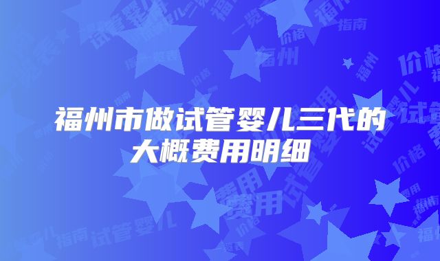 福州市做试管婴儿三代的大概费用明细