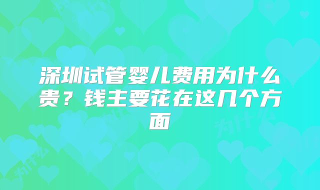 深圳试管婴儿费用为什么贵？钱主要花在这几个方面