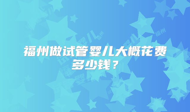 福州做试管婴儿大概花费多少钱?