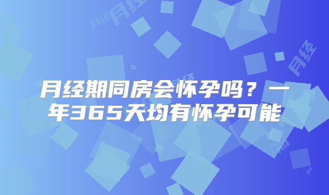 月经期同房会怀孕吗?一年365天均有怀孕可能