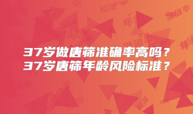 37岁做唐筛准确率高吗？37岁唐筛年龄风险标准？