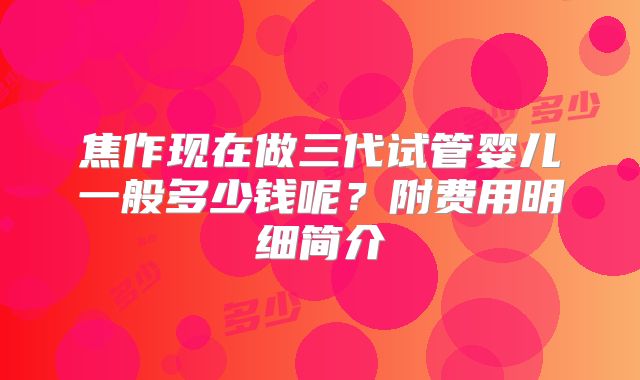 焦作现在做三代试管婴儿一般多少钱呢?附费用明细简介