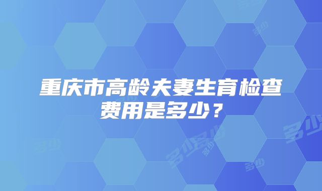 重庆市高龄夫妻生育检查费用是多少?