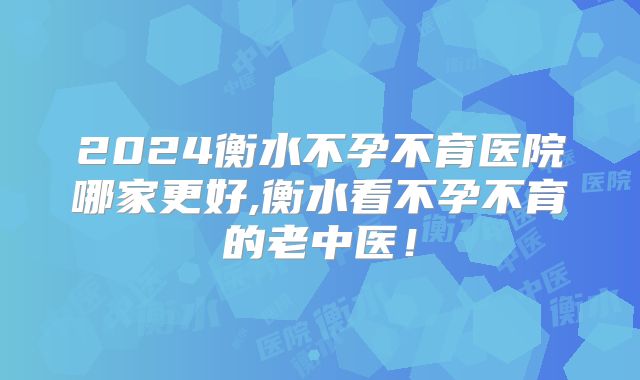 2024衡水不孕不育医院哪家更好,衡水看不孕不育的老中医！