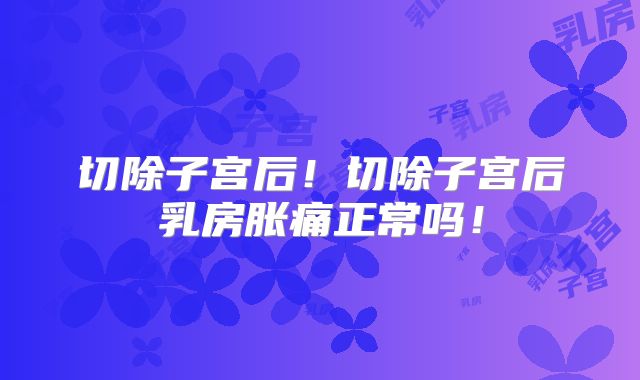 切除子宫后!切除子宫后乳房胀痛正常吗!