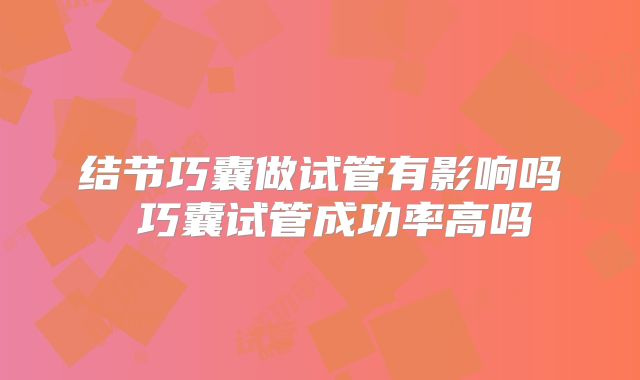 结节巧囊做试管有影响吗 巧囊试管成功率高吗