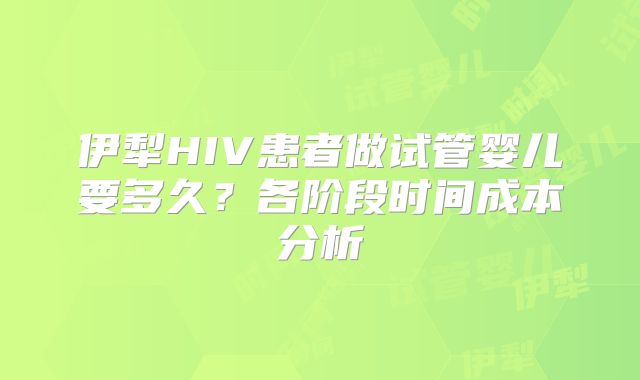 伊犁HIV患者做试管婴儿要多久?各阶段时间成本分析