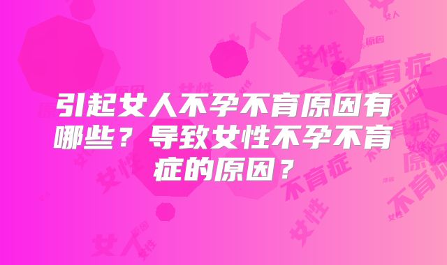 引起女人不孕不育原因有哪些？导致女性不孕不育症的原因？