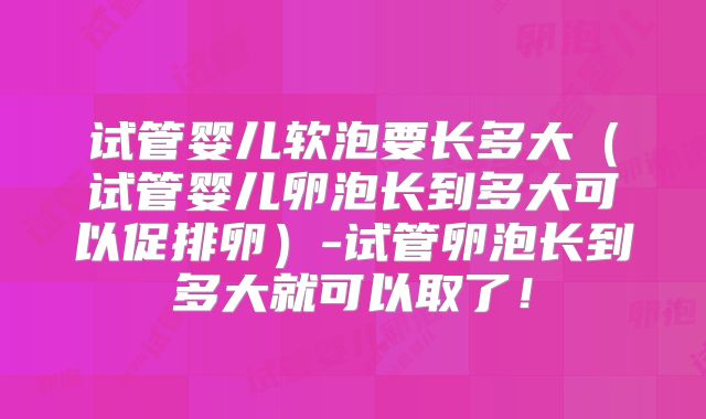试管婴儿软泡要长多大(试管婴儿卵泡长到多大可以促排卵)-试管卵泡长到多大就可以取了!
