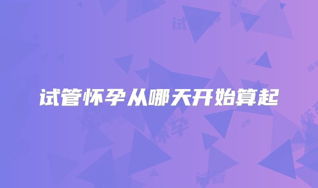 试管怀孕从哪天开始算起