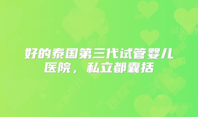 好的泰国第三代试管婴儿医院,私立都囊括