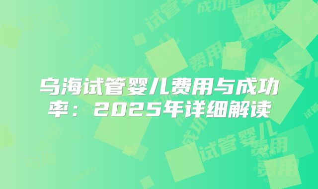 乌海试管婴儿费用与成功率：2025年详细解读
