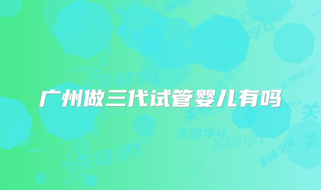 广州做三代试管婴儿有吗