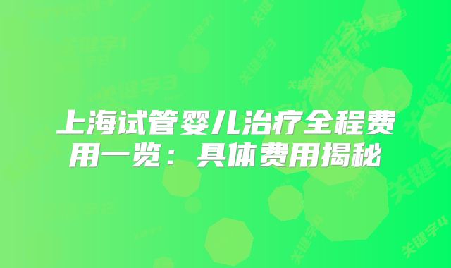 上海试管婴儿治疗全程费用一览：具体费用揭秘