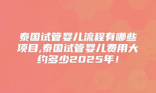 泰国试管婴儿流程有哪些项目,泰国试管婴儿费用大约多少2025年！
