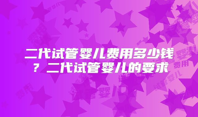 二代试管婴儿费用多少钱？二代试管婴儿的要求