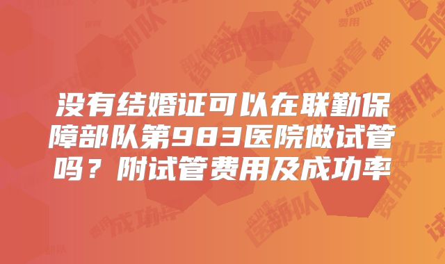 没有结婚证可以在联勤保障部队第983医院做试管吗？附试管费用及成功率