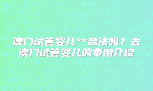 澳门试管婴儿**合法吗?去澳门试管婴儿的费用介绍