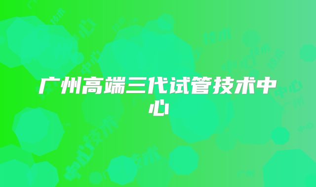 广州高端三代试管技术中心