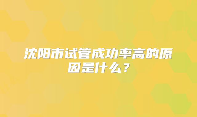 沈阳市试管成功率高的原因是什么?