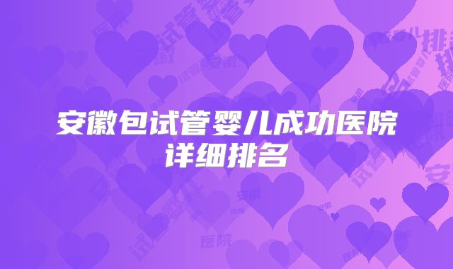 安徽包试管婴儿成功医院详细排名