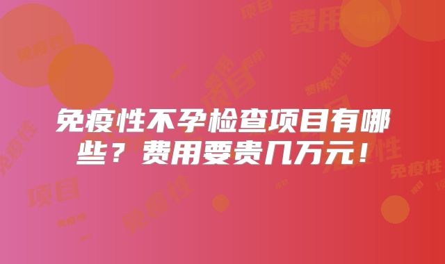 免疫性不孕检查项目有哪些？费用要贵几万元！