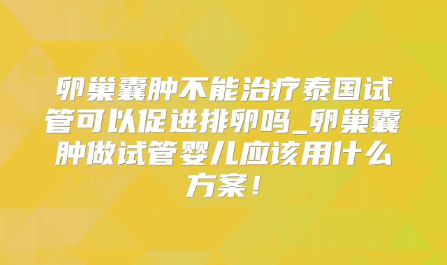 卵巢囊肿不能治疗泰国试管可以促进排卵吗_卵巢囊肿做试管婴儿应该用什么方案!