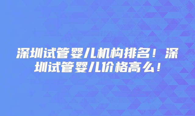 深圳试管婴儿机构排名！深圳试管婴儿价格高么！