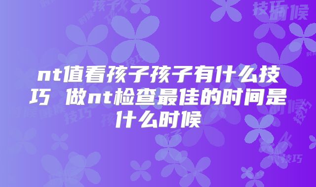nt值看孩子孩子有什么技巧 做nt检查最佳的时间是什么时候