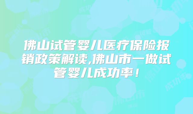 佛山试管婴儿医疗保险报销政策解读,佛山市一做试管婴儿成功率!