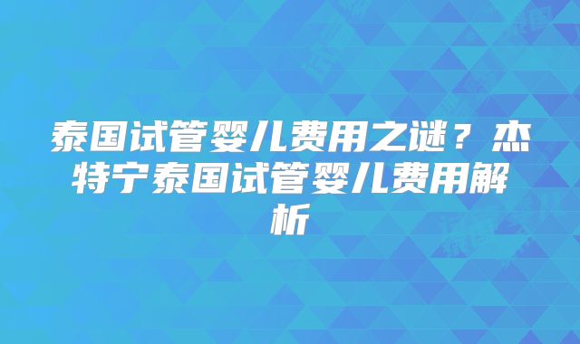 泰国试管婴儿费用之谜？杰特宁泰国试管婴儿费用解析