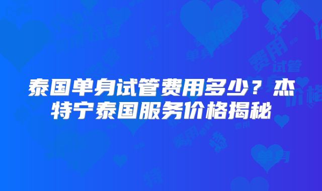 泰国单身试管费用多少？杰特宁泰国服务价格揭秘