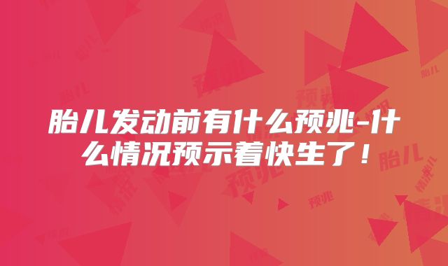 胎儿发动前有什么预兆-什么情况预示着快生了!