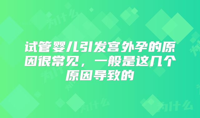 试管婴儿引发宫外孕的原因很常见,一般是这几个原因导致的