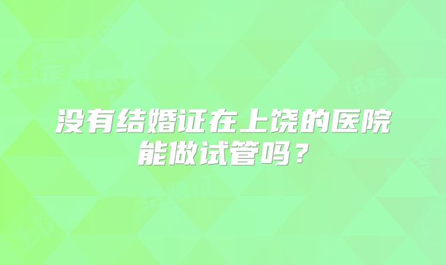 没有结婚证在上饶的医院能做试管吗？