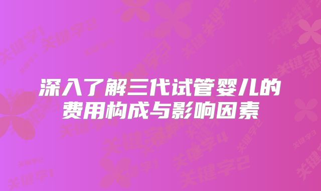 深入了解三代试管婴儿的费用构成与影响因素